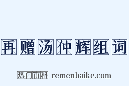 再赠汤仲辉组词是什么意思的图片